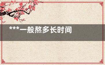 ***一般熬多长时间*** 熬***的注意事项(***要熬多长)